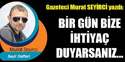 BİR GÜN BİZE İHTİYAÇ DUYARSANIZ...