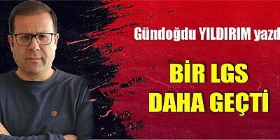 BİR LGS DAHA GEÇTİ