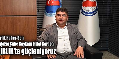 Birlik Haber-Sen Antalya Şube Başkanı Mitat Karaca: BİRLİK'te güçleniyoruz