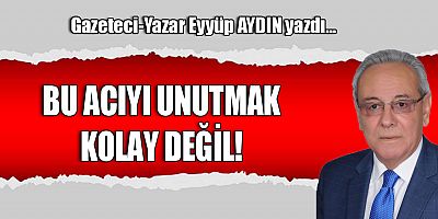 BU ACIYI UNUTMAK KOLAY DEĞİL!