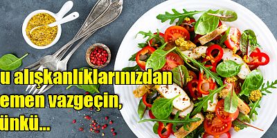 Bu alışkanlıklarınızdan hemen vazgeçin, çünkü…