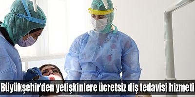 Büyükşehir’den yetişkinlere ücretsiz diş tedavisi hizmeti