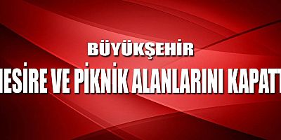 Büyükşehir mesire ve piknik alanlarını kapattı