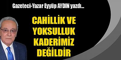 CAHİLLİK VE YOKSULLUK KADERİMİZ DEĞİLDİR