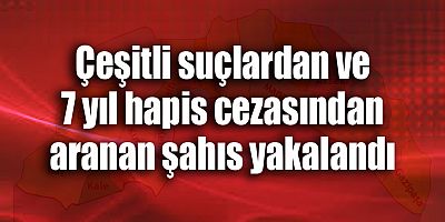 Çeşitli suçlardan ve 7 yıl hapis cezasından aranan şahıs yakalandı