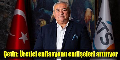 Çetin: Üretici enflasyonu endişeleri artırıyor