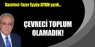 ÇEVRECİ TOPLUM OLAMADIK!
