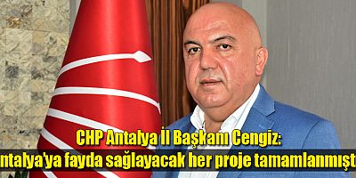 CHP Antalya İl Başkanı Cengiz: “Antalya’ya fayda sağlayacak her proje tamamlanmıştır”