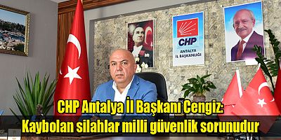 CHP Antalya İl Başkanı Cengiz: Kaybolan silahlar milli güvenlik sorunudur