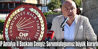 CHP Antalya İl Başkanı Cengiz: Sorumluluğumuz büyük