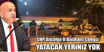 CHP Antalya İl Başkanı Cengiz: Yatacak yeriniz yok