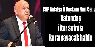 CHP Antalya İl Başkanı Nuri Cengiz: Vatandaş iftar sofrası kuramayacak halde