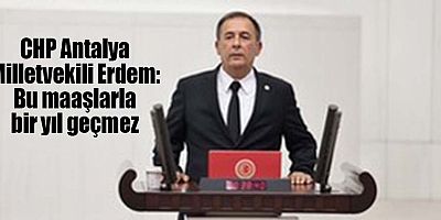 CHP Antalya Milletvekili Erdem: Bu maaşlarla bir yıl geçmez