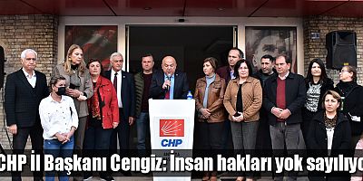 CHP İl Başkanı Cengiz: İnsan hakları yok sayılıyor
