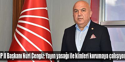 CHP İl Başkanı Nuri Cengiz: Yayın yasağı ile kimleri korumaya çalışıyorlar
