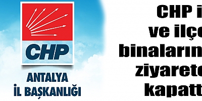 CHP il ve ilçe binalarını ziyarete kapattı