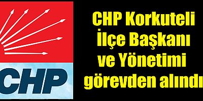CHP Korkuteli İlçe Başkanı ve Yönetimi görevden alındı