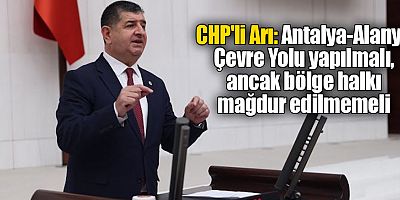 CHP'li Arı: Antalya-Alanya Çevre Yolu yapılmalı, ancak bölge halkı mağdur edilmemeli