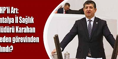 CHP'li Arı: Antalya İl Sağlık Müdürü Karahan neden görevinden alındı?