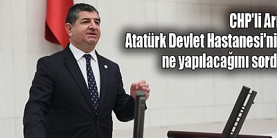 CHP'li Arı, Atatürk Devlet Hastanesi'nin ne yapılacağını sordu