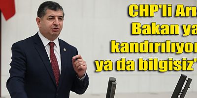 CHP'li Arı: Bakan ya kandırılıyor ya da bilgisiz