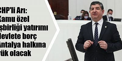 CHP'li Arı: Kamu özel işbirliği yatırımı devlete borç Antalya halkına yük olacak