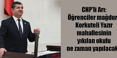 CHP'li Arı: Öğrenciler mağdur… Korkuteli Yazır mahallesinin yıkılan okulu ne zaman yapılacak?