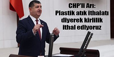 CHP'li Arı: Plastik atık ithalatı diyerek kirlilik ithal ediyoruz