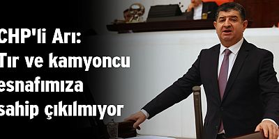 CHP'li Arı: Tır ve kamyoncu esnafımıza sahip çıkılmıyor