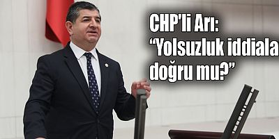 CHP'li Arı: “Yolsuzluk iddiaları doğru mu?”
