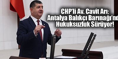 CHP’li Av. Cavit Arı: Antalya Balıkçı Barınağı’nda Hukuksuzluk Sürüyor!