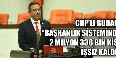 CHP'li Budak: Başkanlık sisteminde 2 milyon 336 bin kişi işsiz kaldı