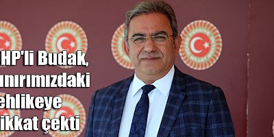 CHP'li Budak, sınırımızdaki tehlikeye dikkat çekti