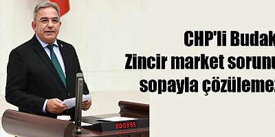 CHP'li Budak: Zincir market sorunu sopayla çözülemez
