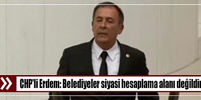 CHP'li Erdem: Belediyeler siyasi hesaplama alanı değildir