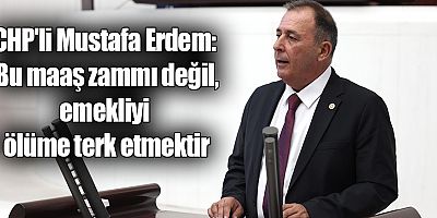 CHP'li Erdem: Bu maaş zammı değil, emekliyi ölüme terk etmektir
