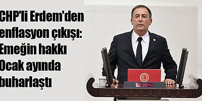 CHP'li Erdem'den enflasyon çıkışı: Emeğin hakkı Ocak ayında buharlaştı