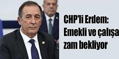 CHP'li Erdem: Emekli ve çalışan zam bekliyor