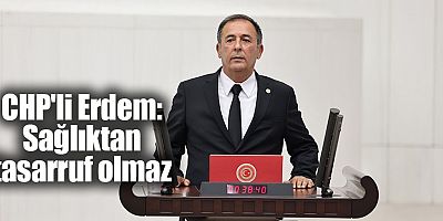 CHP'li Erdem: Sağlıktan tasarruf olmaz