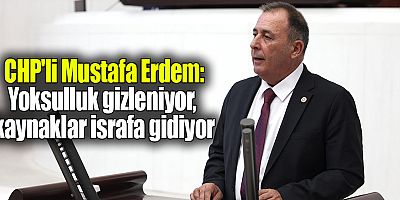CHP'li Mustafa Erdem: Yoksulluk gizleniyor, kaynaklar israfa gidiyor