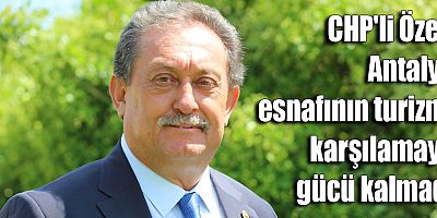 CHP'li Özer: Antalya esnafının turizmi karşılamaya gücü kalmadı