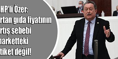 CHP'li Özer: Artan gıda fiyatının artış sebebi marketteki etiket değil!