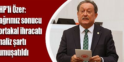 CHP'li Özer: Çağrımız sonucu portakal ihracatı analiz şartı yumuşatıldı
