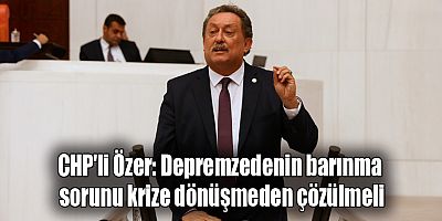 CHP'li Özer: Depremzedenin barınma sorunu krize dönüşmeden çözülmeli