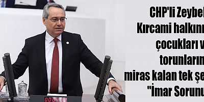 CHP'li Zeybek: Kırcami halkının çocukları ve torunlarına miras kalan tek şey 