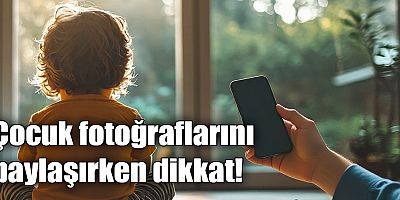 Çocuk fotoğraflarını paylaşırken dikkat!