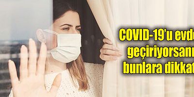 COVID-19’u evde geçiriyorsanız bunlara dikkat!