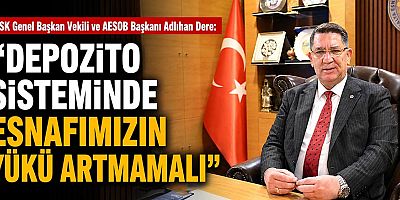 Dere: “Depozito sisteminde esnafımızın yükü artmamalı”