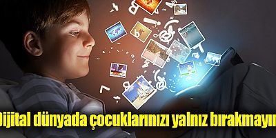 Dijital dünyada çocuklarınızı yalnız bırakmayın