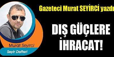 DIŞ GÜÇLERE İHRACAT!